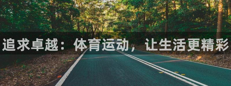 欧亿体育官方正版app代理：追求卓越：体育运动，让生活更精彩