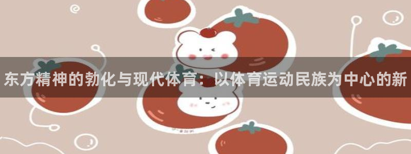 欧亿体育官方正版app集团：东方精神的勃化与现代体育