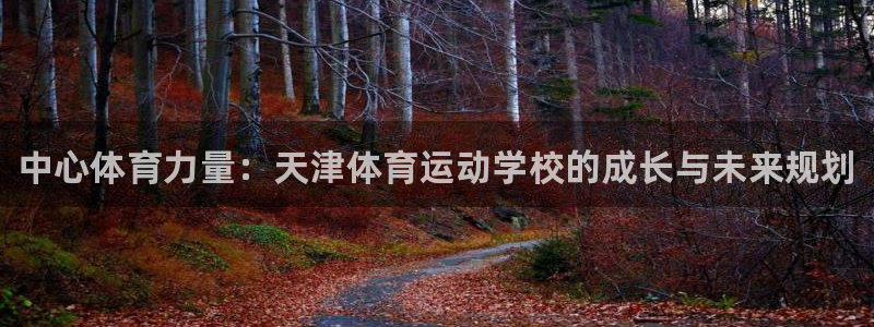欧亿体育官方正版app娱乐首页网站大全：中心体育力量：天津体