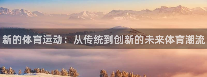 oety欧亿体育官网下载娱乐：新的体育运动：从传统到创新的未