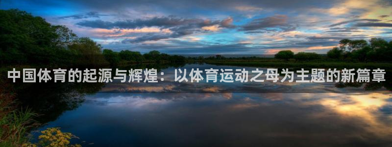 oety欧亿体育官网下载招商电话：中国体育的起源与辉煌：以体