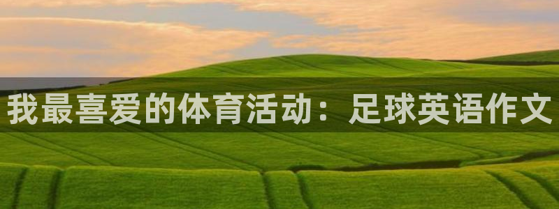 欧亿体育官方正版app官方：我最喜爱的体育活动：足球