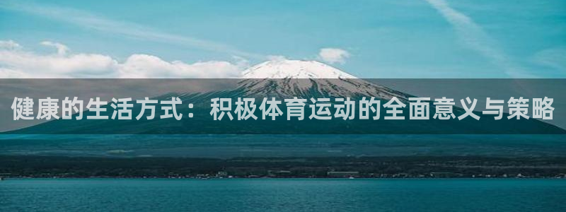 oety欧亿体育官网下载：健康的生活方式：积极体育运动的全面
