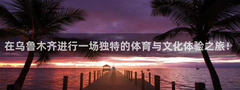 oety欧亿体育官网下载：在乌鲁木齐进行一场独特的体育与文化